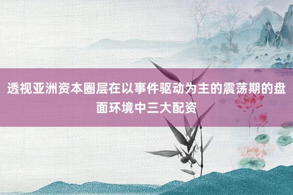透视亚洲资本圈层在以事件驱动为主的震荡期的盘面环境中三大配资