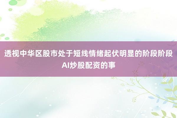 透视中华区股市处于短线情绪起伏明显的阶段阶段AI炒股配资的事