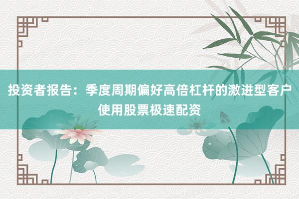 投资者报告：季度周期偏好高倍杠杆的激进型客户使用股票极速配资