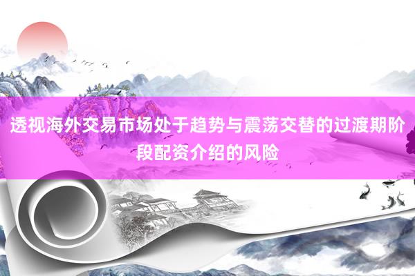 透视海外交易市场处于趋势与震荡交替的过渡期阶段配资介绍的风险