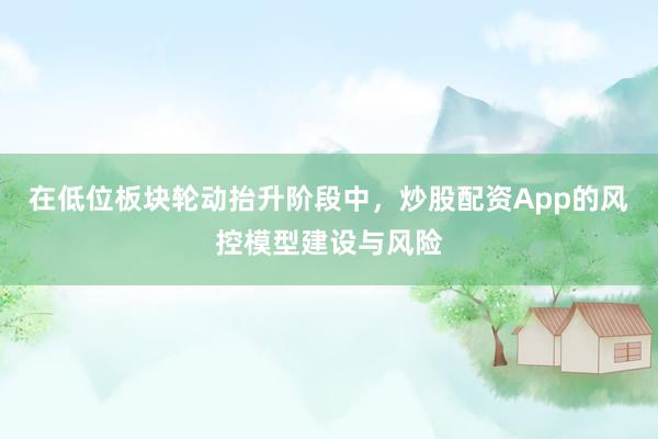 在低位板块轮动抬升阶段中，炒股配资App的风控模型建设与风险