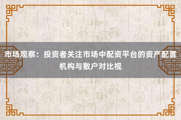市场观察：投资者关注市场中配资平台的资产配置机构与散户对比视