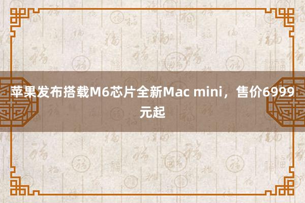 苹果发布搭载M6芯片全新Mac mini，售价6999元起