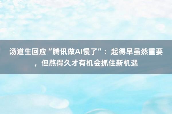 汤道生回应“腾讯做AI慢了”：起得早虽然重要，但熬得久才有机会抓住新机遇