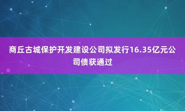 商丘古城保护开发建设公司拟发行16.35亿元公司债获通过