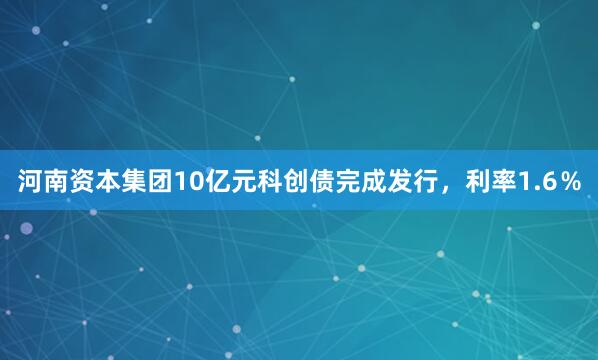 河南资本集团10亿元科创债完成发行，利率1.6％