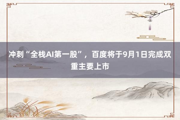 冲刺“全栈AI第一股”，百度将于9月1日完成双重主要上市