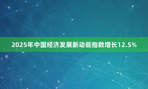 2025年中国经济发展新动能指数增长12.5%