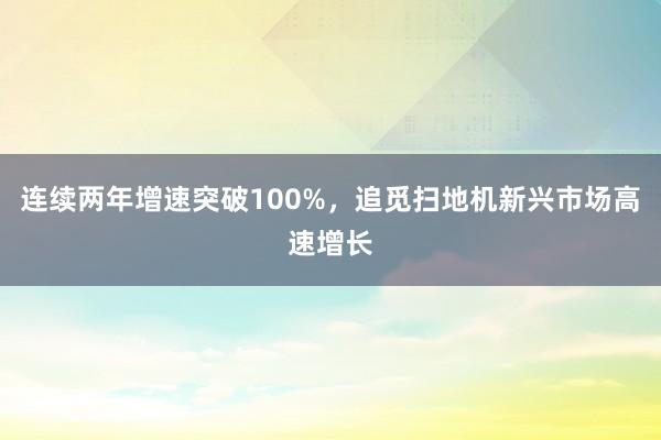 连续两年增速突破100%，追觅扫地机新兴市场高速增长