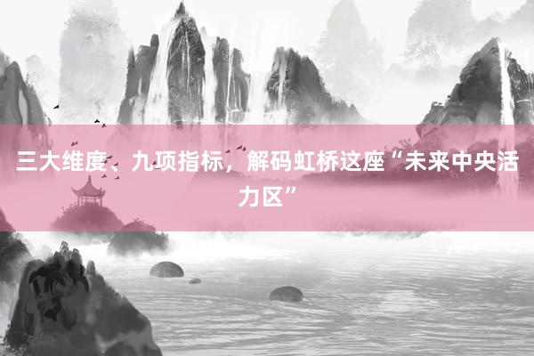 三大维度、九项指标，解码虹桥这座“未来中央活力区”
