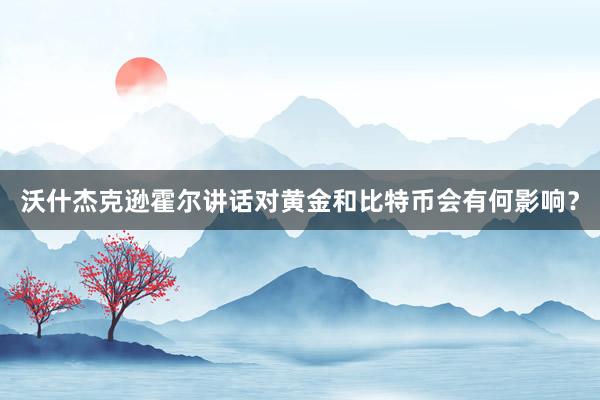 沃什杰克逊霍尔讲话对黄金和比特币会有何影响？