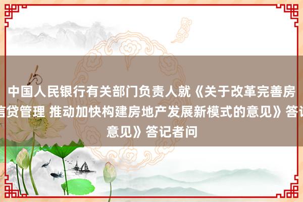 中国人民银行有关部门负责人就《关于改革完善房地产信贷管理 推动加快构建房地产发展新模式的意见》答记者问