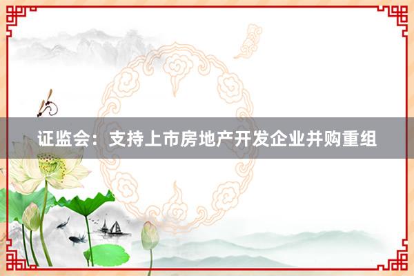 证监会：支持上市房地产开发企业并购重组