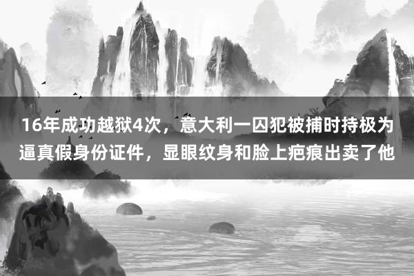 16年成功越狱4次，意大利一囚犯被捕时持极为逼真假身份证件，显眼纹身和脸上疤痕出卖了他