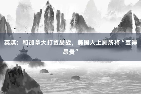 英媒：和加拿大打贸易战，美国人上厕所将“变得昂贵”