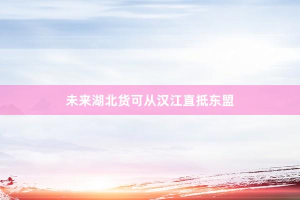 未来湖北货可从汉江直抵东盟