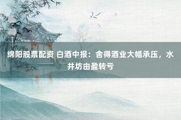 绵阳股票配资 白酒中报：舍得酒业大幅承压，水井坊由盈转亏