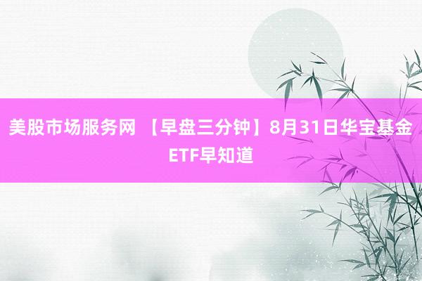 美股市场服务网 【早盘三分钟】8月31日华宝基金ETF早知道