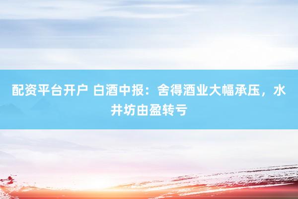 配资平台开户 白酒中报：舍得酒业大幅承压，水井坊由盈转亏