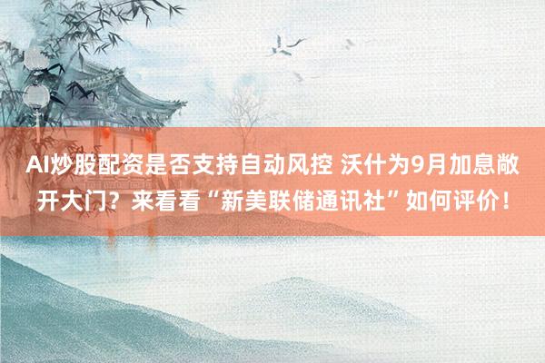 AI炒股配资是否支持自动风控 沃什为9月加息敞开大门？来看看“新美联储通讯社”如何评价！