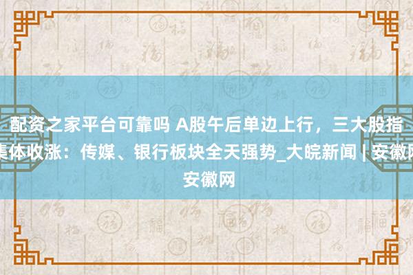 配资之家平台可靠吗 A股午后单边上行，三大股指集体收涨：传媒、银行板块全天强势_大皖新闻 | 安徽网