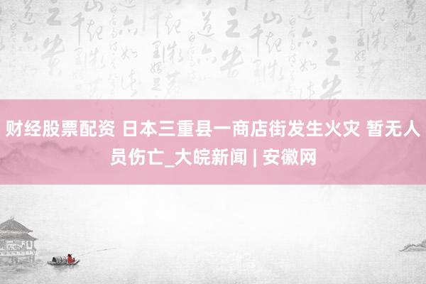 财经股票配资 日本三重县一商店街发生火灾 暂无人员伤亡_大皖新闻 | 安徽网