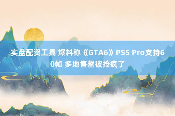 实盘配资工具 爆料称《GTA6》PS5 Pro支持60帧 多地售罄被抢疯了