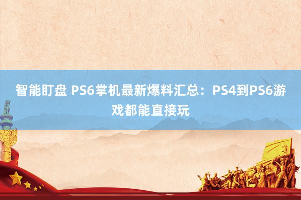 智能盯盘 PS6掌机最新爆料汇总：PS4到PS6游戏都能直接玩