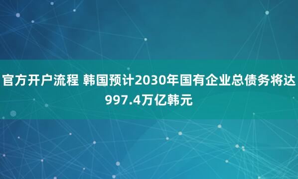 官方开户流程 韩国预计2030年国有企业总债务将达997.4万亿韩元