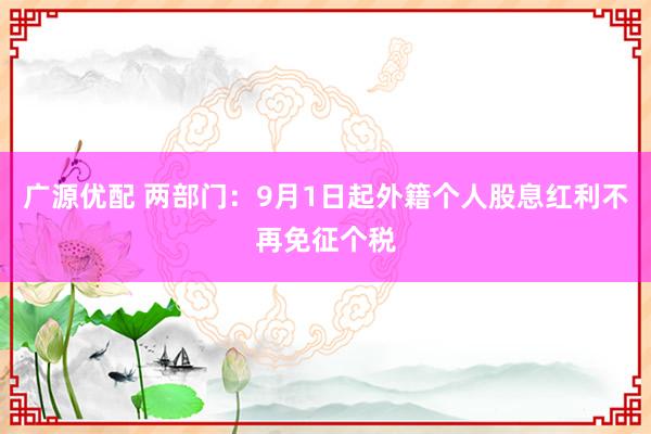 广源优配 两部门：9月1日起外籍个人股息红利不再免征个税