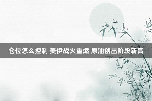 仓位怎么控制 美伊战火重燃 原油创出阶段新高