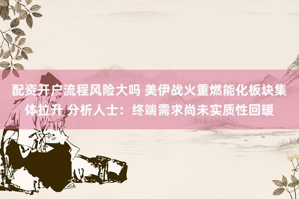 配资开户流程风险大吗 美伊战火重燃能化板块集体拉升 分析人士：终端需求尚未实质性回暖