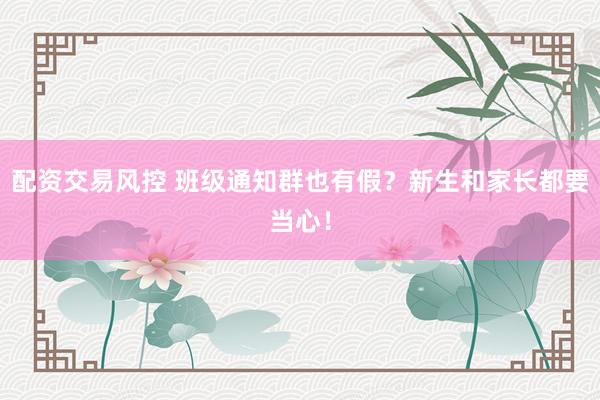 配资交易风控 班级通知群也有假？新生和家长都要当心！