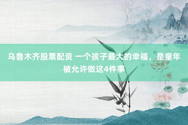 乌鲁木齐股票配资 一个孩子最大的幸福，是童年被允许做这4件事