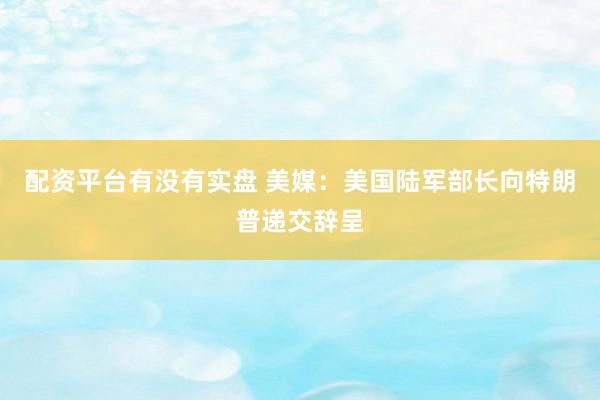 配资平台有没有实盘 美媒：美国陆军部长向特朗普递交辞呈