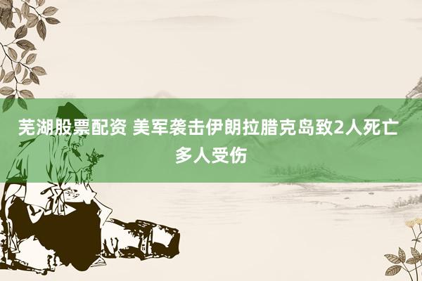芜湖股票配资 美军袭击伊朗拉腊克岛致2人死亡 多人受伤