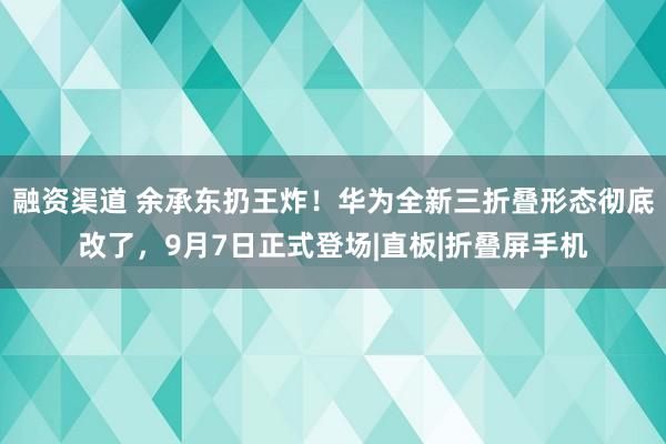 融资渠道 余承东扔王炸！华为全新三折叠形态彻底改了，9月7日正式登场|直板|折叠屏手机