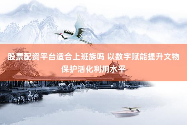 股票配资平台适合上班族吗 以数字赋能提升文物保护活化利用水平