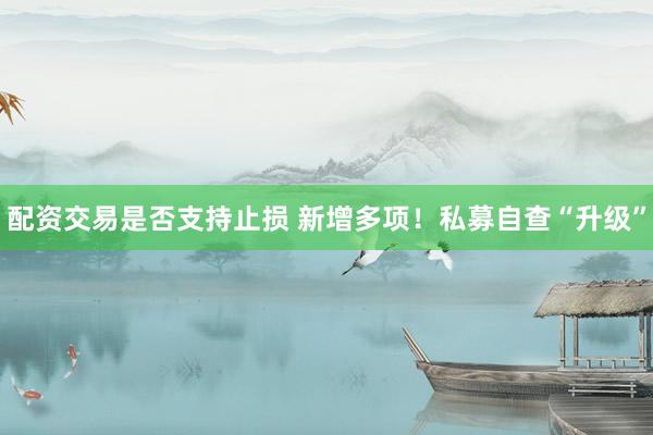 配资交易是否支持止损 新增多项！私募自查“升级”