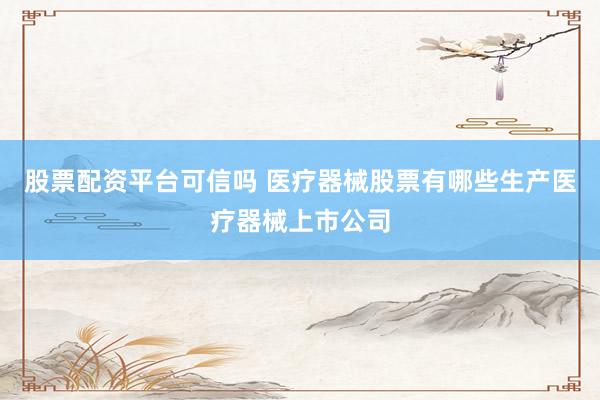 股票配资平台可信吗 医疗器械股票有哪些生产医疗器械上市公司