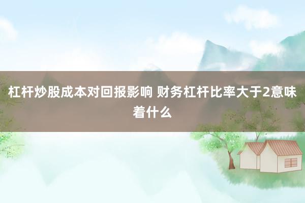 杠杆炒股成本对回报影响 财务杠杆比率大于2意味着什么