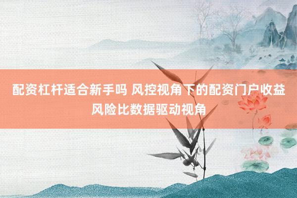 配资杠杆适合新手吗 风控视角下的配资门户收益风险比数据驱动视角