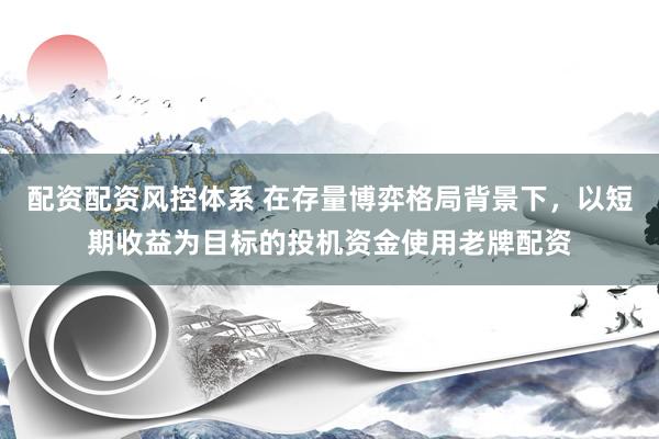 配资配资风控体系 在存量博弈格局背景下，以短期收益为目标的投机资金使用老牌配资