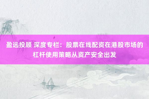 盈远投顾 深度专栏：股票在线配资在港股市场的杠杆使用策略从资产安全出发
