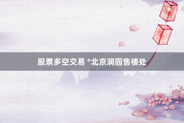 股票多空交易 ®北京润园售楼处