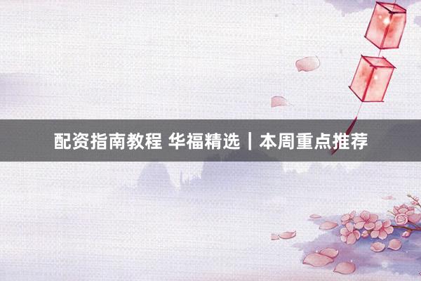 配资指南教程 华福精选｜本周重点推荐
