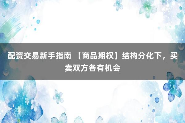 配资交易新手指南 【商品期权】结构分化下，买卖双方各有机会
