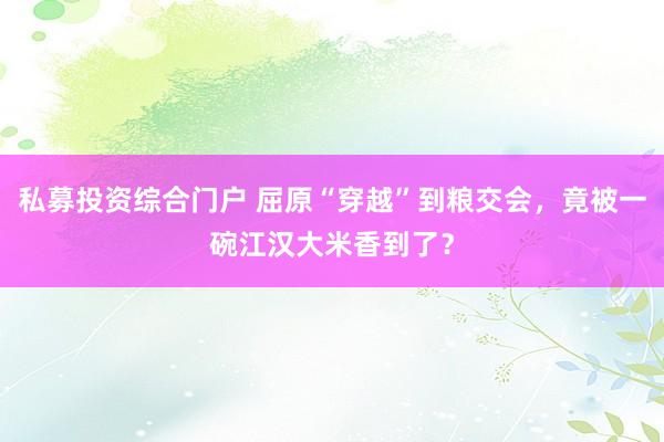 私募投资综合门户 屈原“穿越”到粮交会，竟被一碗江汉大米香到了？