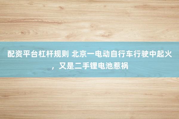 配资平台杠杆规则 北京一电动自行车行驶中起火，又是二手锂电池惹祸