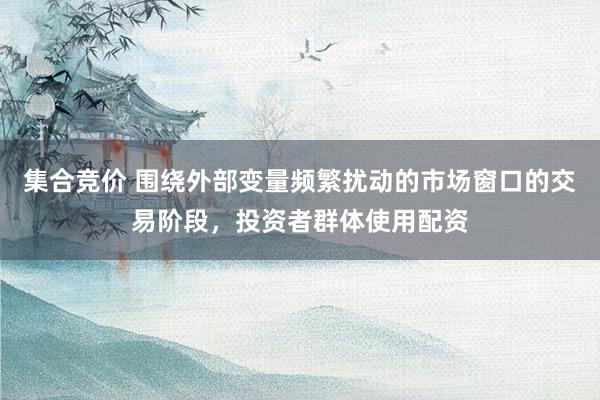 集合竞价 围绕外部变量频繁扰动的市场窗口的交易阶段，投资者群体使用配资